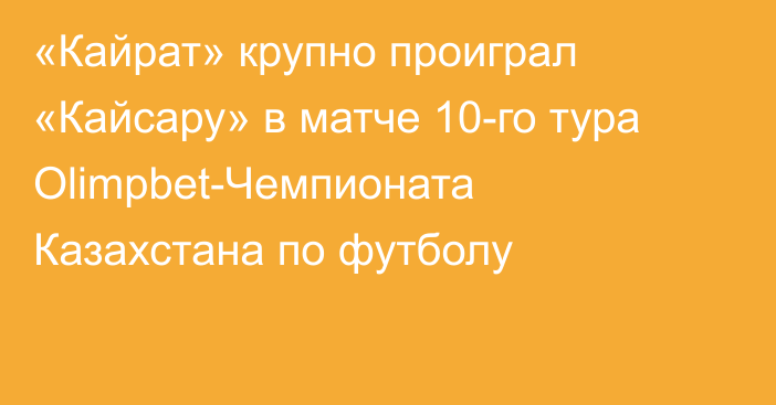 «Кайрат» крупно проиграл «Кайсару» в матче 10-го тура Olimpbet-Чемпионата Казахстана по футболу