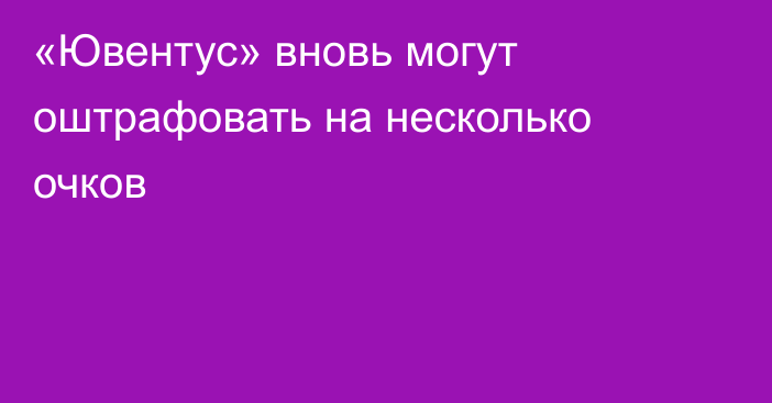 «Ювентус» вновь могут оштрафовать на несколько очков