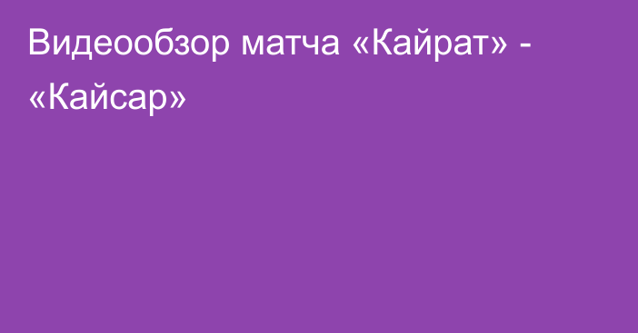 Видеообзор матча «Кайрат» - «Кайсар»