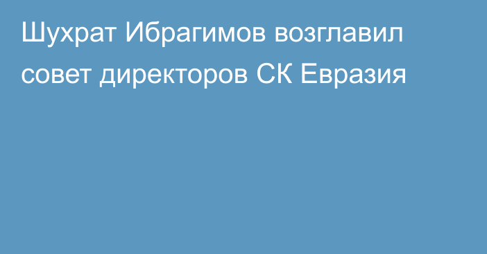 Шухрат Ибрагимов возглавил совет директоров СК Евразия