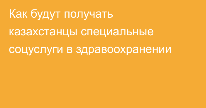 Как будут получать казахстанцы специальные соцуслуги в здравоохранении