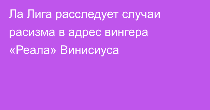 Ла Лига расследует случаи расизма в адрес вингера «Реала» Винисиуса