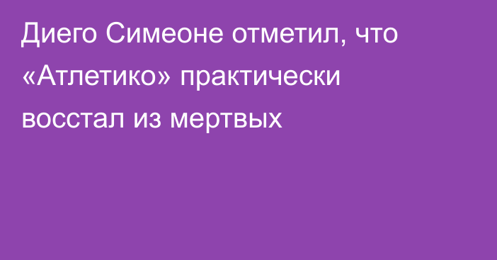 Диего Симеоне отметил, что «Атлетико» практически восстал из мертвых