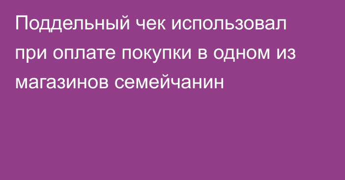 Поддельный чек использовал при оплате покупки в одном из магазинов семейчанин