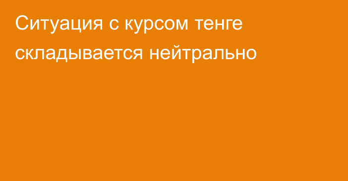 Ситуация с курсом тенге складывается нейтрально