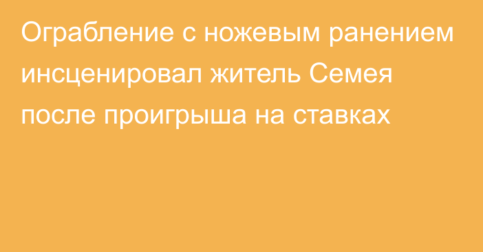 Ограбление с ножевым ранением инсценировал житель Семея после проигрыша на ставках