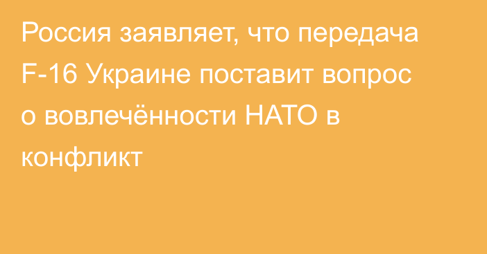 Россия заявляет, что передача F-16 Украине поставит вопрос о вовлечённости НАТО в конфликт