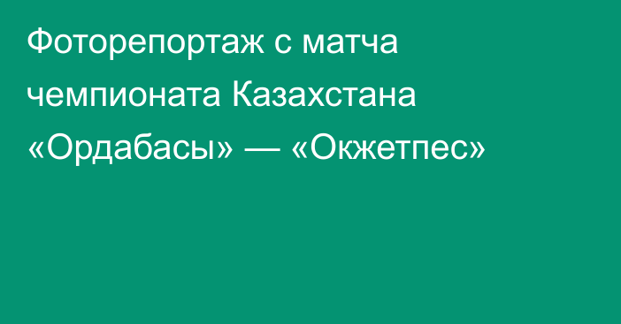 Фоторепортаж с матча чемпионата Казахстана «Ордабасы» — «Окжетпес»