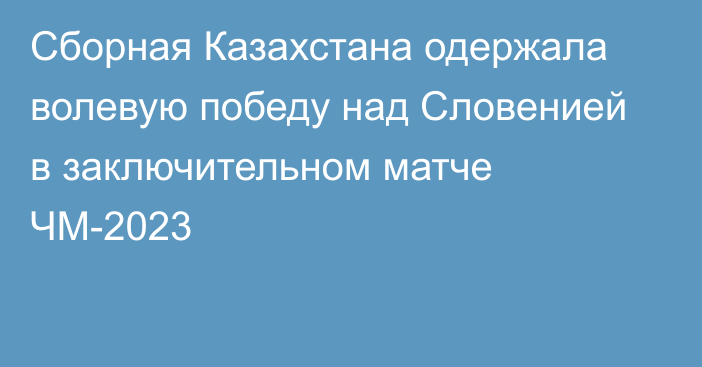 Сборная Казахстана одержала волевую победу над Словенией в заключительном матче ЧМ-2023