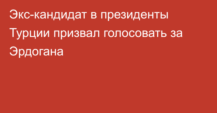 Экс-кандидат в президенты Турции призвал голосовать за Эрдогана