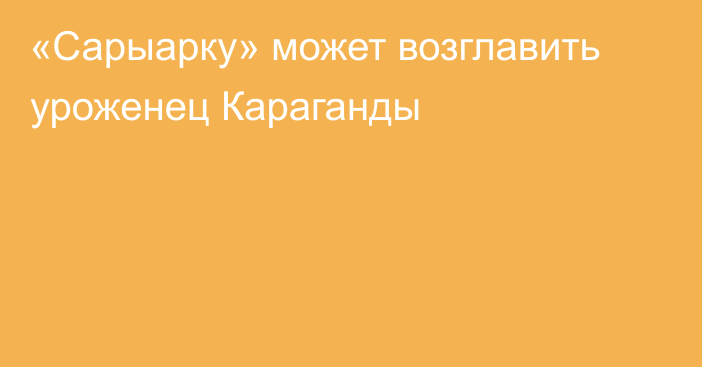 «Сарыарку» может возглавить уроженец Караганды