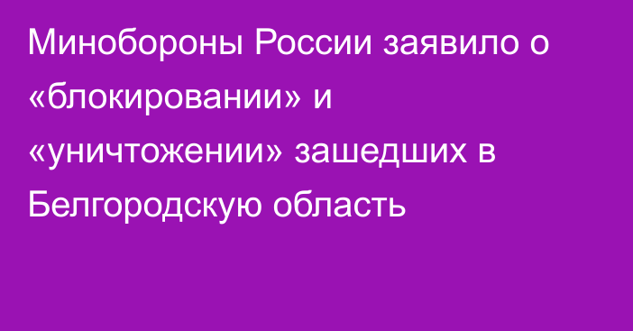 Минобороны России заявило о «блокировании» и «уничтожении» зашедших в Белгородскую область