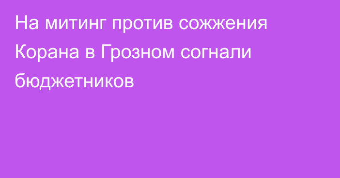 На митинг против сожжения Корана в Грозном согнали бюджетников