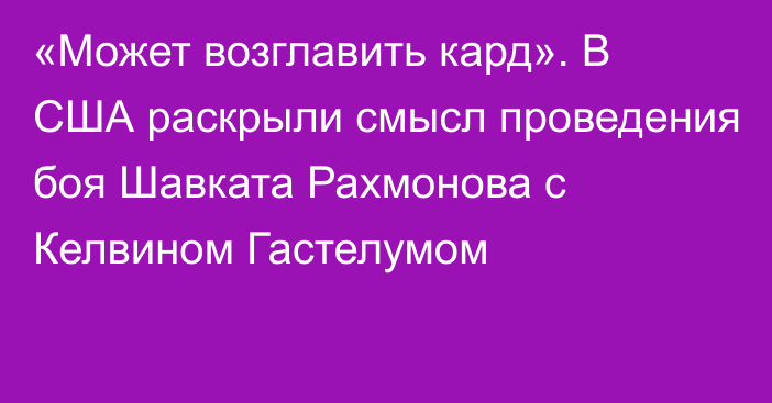 «Может возглавить кард». В США раскрыли смысл проведения боя Шавката Рахмонова с Келвином Гастелумом