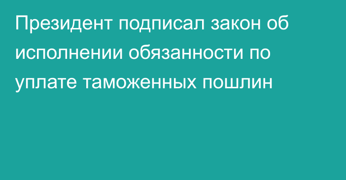 Президент подписал закон об исполнении обязанности по уплате таможенных пошлин