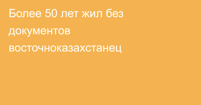 Более 50 лет жил без документов восточноказахстанец