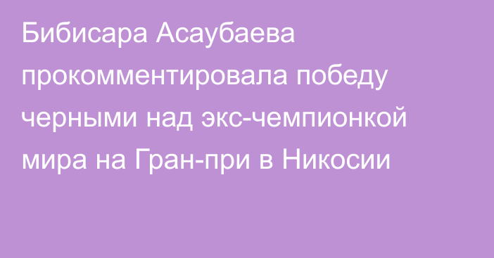 Бибисара Асаубаева прокомментировала победу черными над экс-чемпионкой мира на Гран-при в Никосии