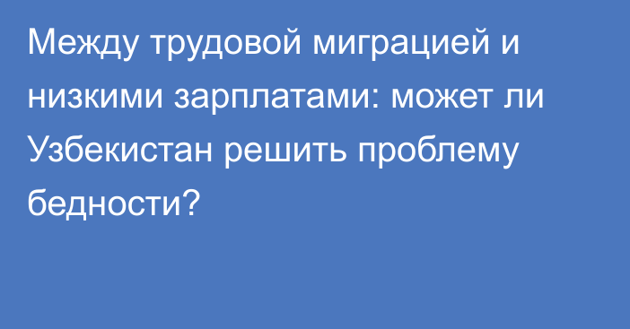 Между трудовой миграцией и низкими зарплатами: может ли Узбекистан решить проблему бедности?