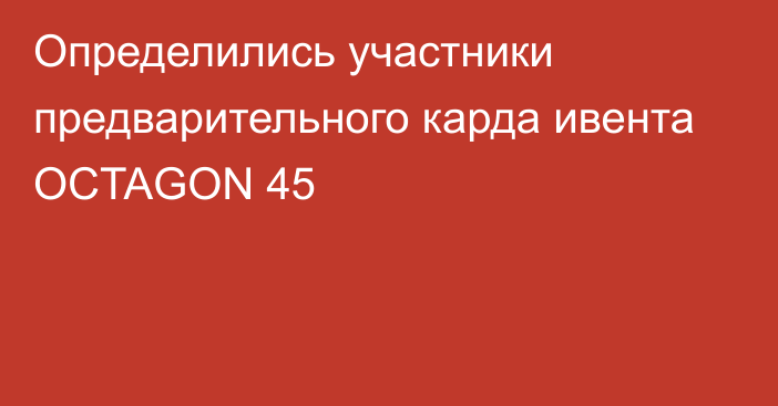 Определились участники предварительного карда ивента OCTAGON 45