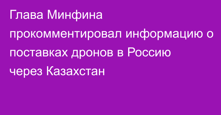 Глава Минфина прокомментировал информацию о поставках дронов в Россию через Казахстан