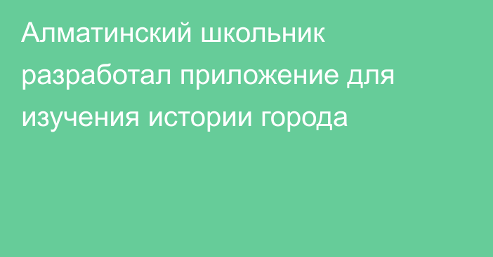 Алматинский школьник разработал приложение для изучения истории города