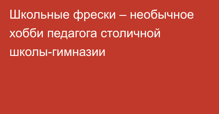 Школьные фрески – необычное хобби педагога столичной школы-гимназии