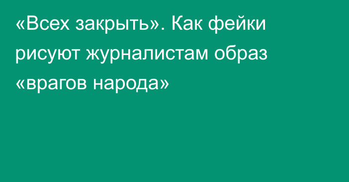 «Всех закрыть». Как фейки рисуют журналистам образ «врагов народа»