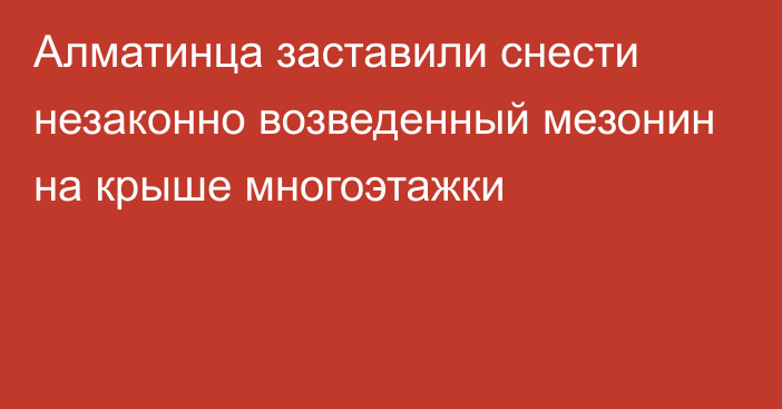 Алматинца заставили снести незаконно возведенный мезонин на крыше многоэтажки