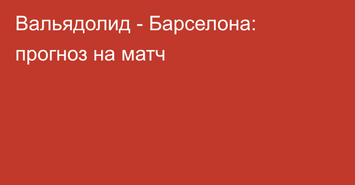 Вальядолид -  Барселона: прогноз на матч