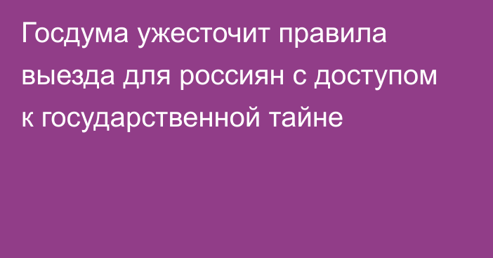 Госдума ужесточит правила выезда для россиян с доступом к государственной тайне