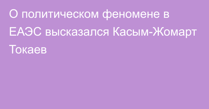 О политическом феномене в ЕАЭС высказался Касым-Жомарт Токаев