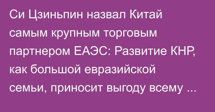 Си Цзиньпин назвал Китай самым крупным торговым партнером ЕАЭС: Развитие КНР, как большой евразийской семьи, приносит выгоду всему региону