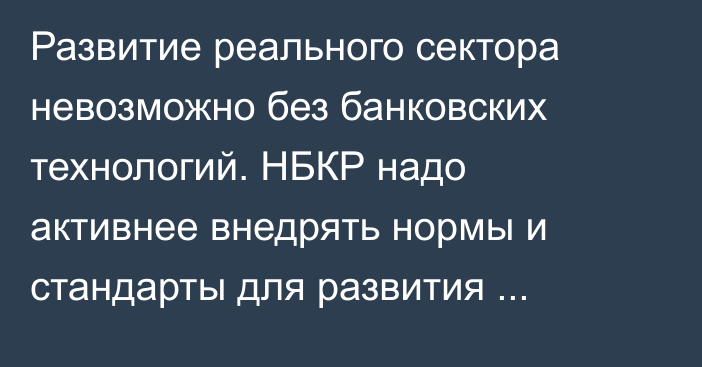 Развитие реального сектора невозможно без банковских технологий. НБКР надо активнее внедрять нормы и стандарты для развития цифровых технологий в финсекторе, - А.Жапаров