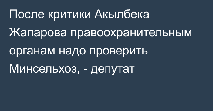 После критики Акылбека Жапарова правоохранительным органам надо проверить Минсельхоз, - депутат