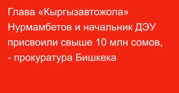 Глава «Кыргызавтожола» Нурмамбетов и начальник ДЭУ присвоили свыше 10 млн сомов, - прокуратура Бишкека