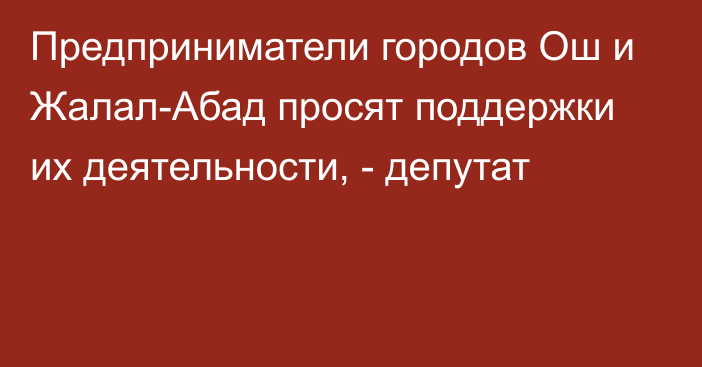 Предприниматели городов Ош и Жалал-Абад просят поддержки их деятельности, - депутат