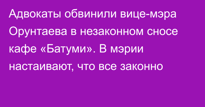 Адвокаты обвинили вице-мэра Орунтаева в незаконном сносе кафе «Батуми». В мэрии настаивают, что все законно