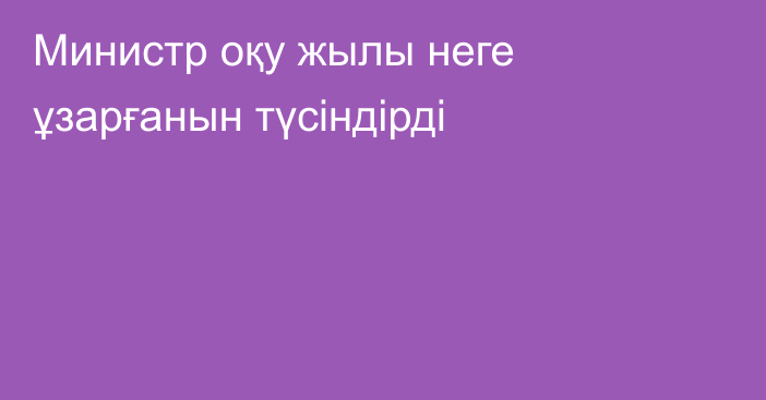 Министр оқу жылы неге ұзарғанын түсіндірді