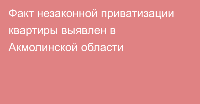 Факт незаконной приватизации квартиры выявлен в Акмолинской области