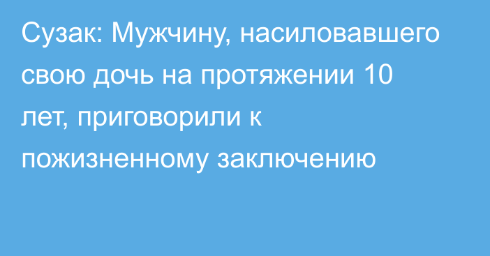 Сузак: Мужчину, насиловавшего свою дочь на протяжении 10 лет, приговорили к пожизненному заключению