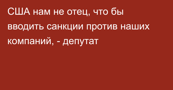 США нам не отец, что бы вводить санкции против наших компаний, - депутат