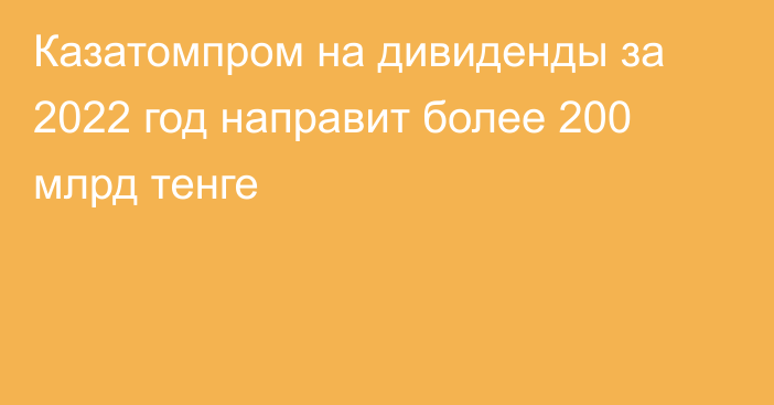 Казатомпром на дивиденды за 2022 год направит более 200 млрд тенге