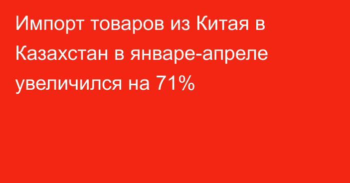 Импорт товаров из Китая в Казахстан в январе-апреле увеличился на 71%