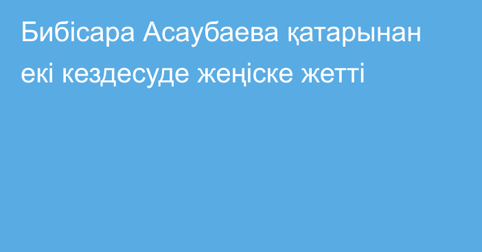 Бибісара Асаубаева қатарынан екі кездесуде жеңіске жетті