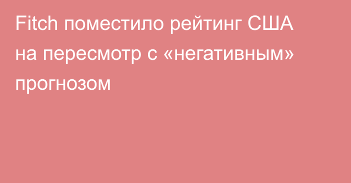 Fitch поместило рейтинг США на пересмотр с «негативным» прогнозом