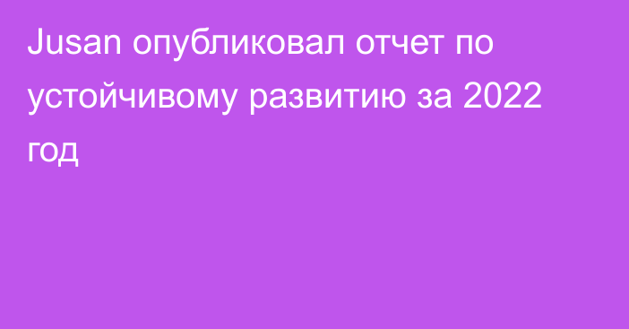 Jusan опубликовал отчет по устойчивому развитию за 2022 год