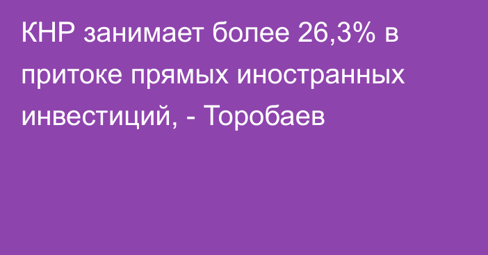 КНР занимает более 26,3% в притоке прямых иностранных инвестиций, - Торобаев