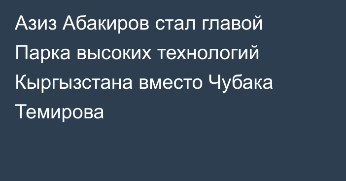 Азиз Абакиров стал главой Парка высоких технологий Кыргызстана вместо Чубака Темирова