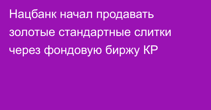 Нацбанк начал продавать золотые стандартные слитки через фондовую биржу КР