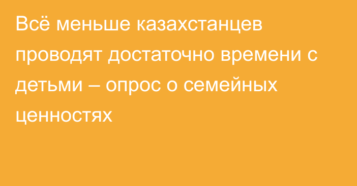 Всё меньше казахстанцев проводят достаточно времени с детьми – опрос о семейных ценностях